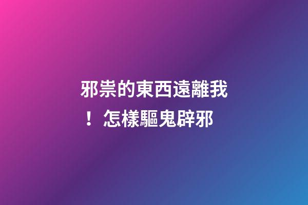 邪祟的東西遠離我！怎樣驅鬼辟邪